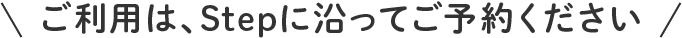 ご利用は、Stepに沿ってご予約ください